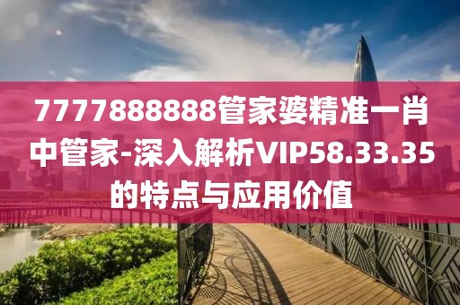 7777888888管家婆精准一肖中管家-深入解析VIP58.33.35的特点与应用价值