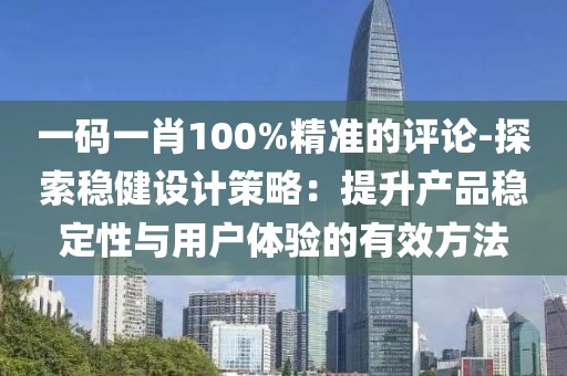 一码一肖100%精准的评论-探索稳健设计策略：提升产品稳定性与用户体验的有效方法