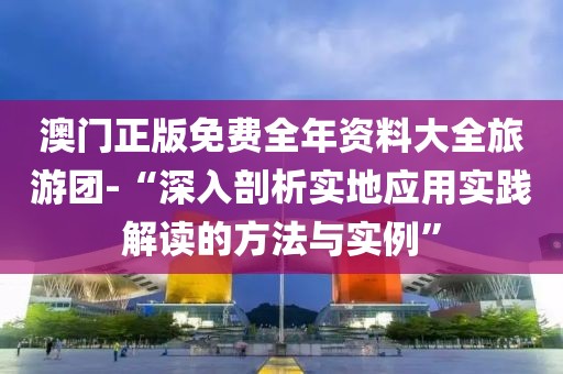 澳门正版免费全年资料大全旅游团-“深入剖析实地应用实践解读的方法与实例”