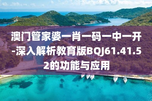 澳门管家婆一肖一码一中一开-深入解析教育版BQJ61.41.52的功能与应用
