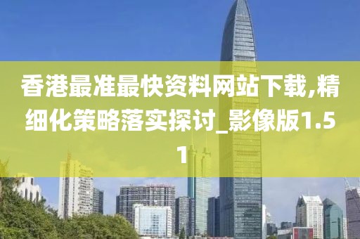 香港最准最快资料网站下载,精细化策略落实探讨_影像版1.51