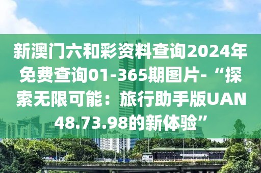 新澳门六和彩资料查询2024年免费查询01-365期图片-“探索无限可能：旅行助手版UAN48.73.98的新体验”