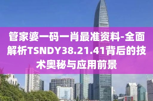 管家婆一码一肖最准资料-全面解析TSNDY38.21.41背后的技术奥秘与应用前景
