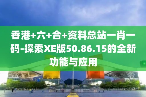 香港+六+合+资料总站一肖一码-探索XE版50.86.15的全新功能与应用
