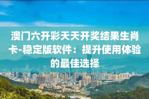 澳门六开彩天天开奖结果生肖卡-稳定版软件：提升使用体验的最佳选择