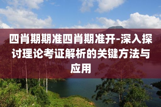 四肖期期准四肖期准开-深入探讨理论考证解析的关键方法与应用
