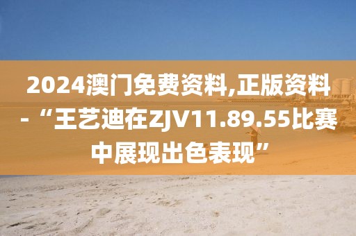 2024澳门免费资料,正版资料-“王艺迪在ZJV11.89.55比赛中展现出色表现”