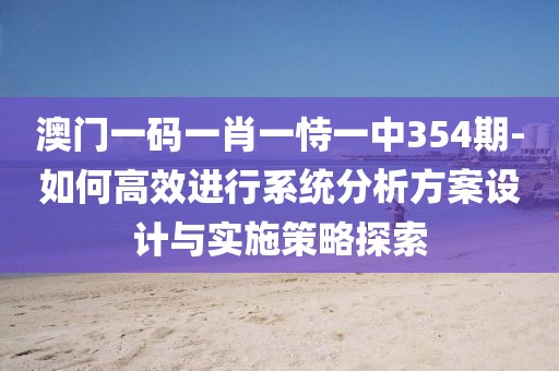 澳门一码一肖一恃一中354期-如何高效进行系统分析方案设计与实施策略探索