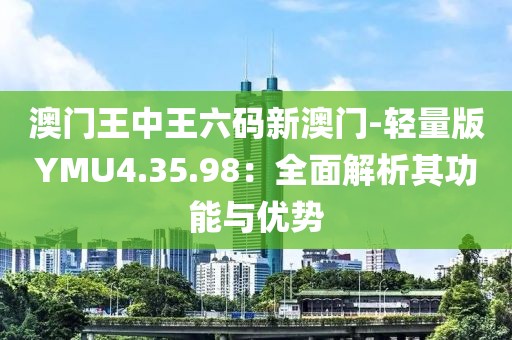 澳门王中王六码新澳门-轻量版YMU4.35.98：全面解析其功能与优势