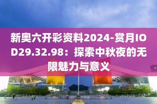 新奥六开彩资料2024-赏月IOD29.32.98：探索中秋夜的无限魅力与意义