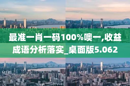 最准一肖一码100%噢一,收益成语分析落实_桌面版5.062