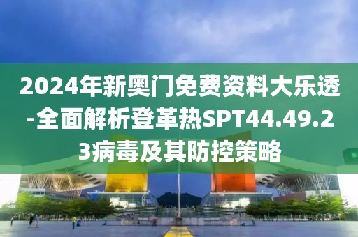 2024年新奥门免费资料大乐透-全面解析登革热SPT44.49.23病毒及其防控策略