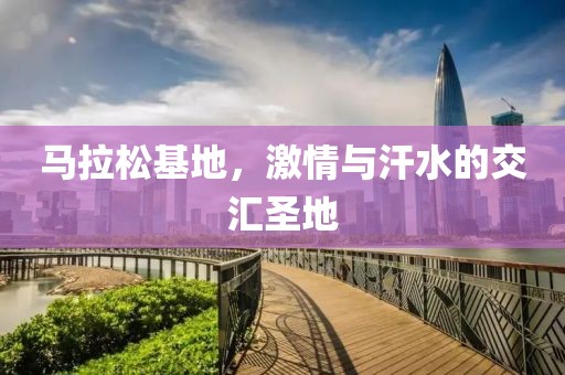 马拉松基地，激情与汗水的交汇圣地