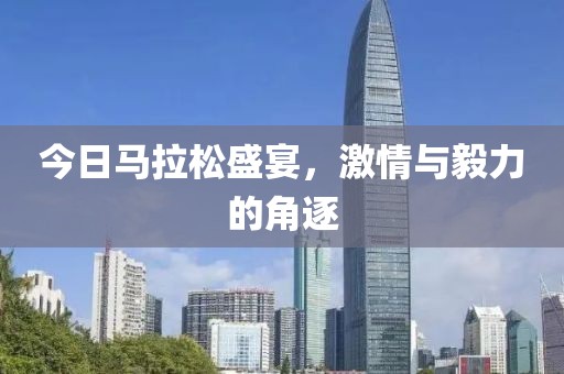 今日马拉松盛宴，激情与毅力的角逐