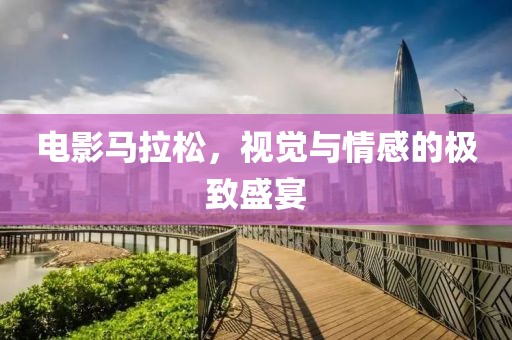 电影马拉松，视觉与情感的极致盛宴