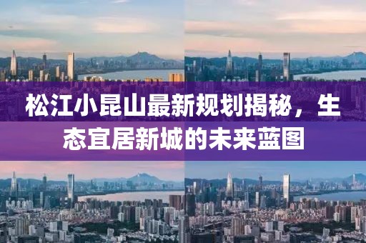 松江小昆山最新规划揭秘，生态宜居新城的未来蓝图