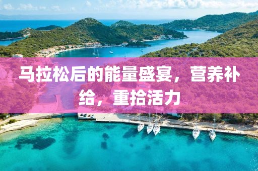 马拉松后的能量盛宴，营养补给，重拾活力