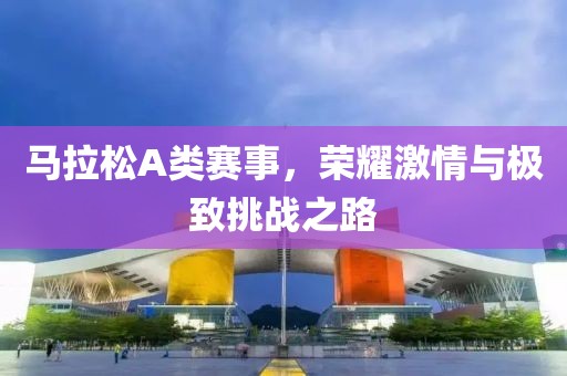 马拉松A类赛事，荣耀激情与极致挑战之路