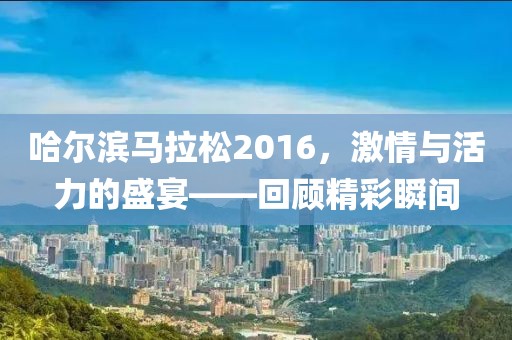 哈尔滨马拉松2016，激情与活力的盛宴——回顾精彩瞬间