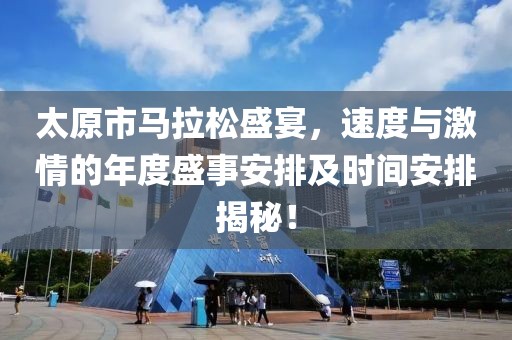太原市马拉松盛宴，速度与激情的年度盛事安排及时间安排揭秘！
