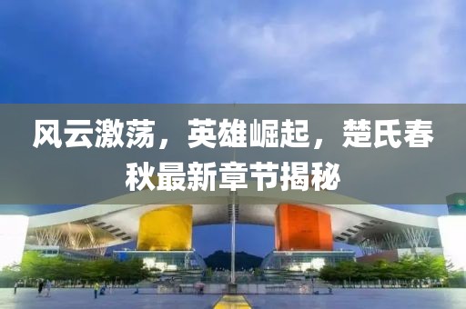 风云激荡，英雄崛起，楚氏春秋最新章节揭秘