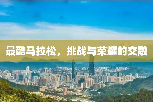 最酷马拉松，挑战与荣耀的交融