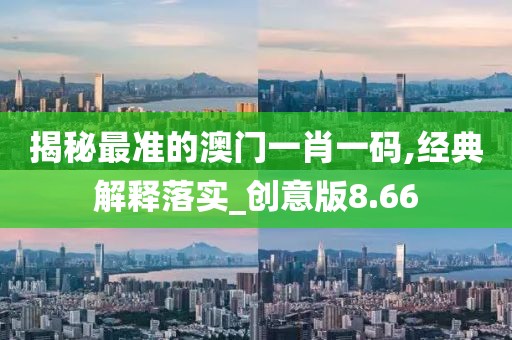 揭秘最准的澳门一肖一码,经典解释落实_创意版8.66