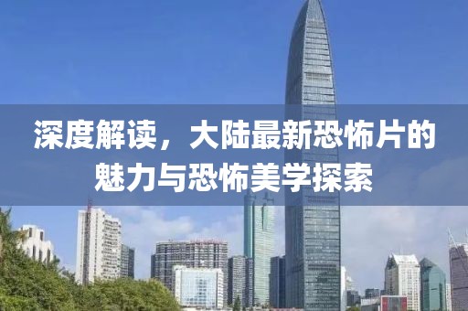 深度解读，大陆最新恐怖片的魅力与恐怖美学探索
