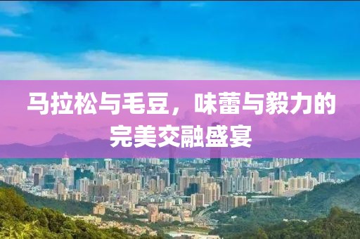 马拉松与毛豆，味蕾与毅力的完美交融盛宴