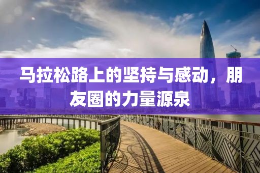 马拉松路上的坚持与感动，朋友圈的力量源泉