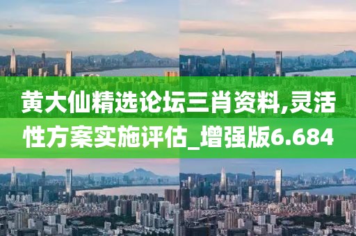 黄大仙精选论坛三肖资料,灵活性方案实施评估_增强版6.684