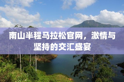 南山半程马拉松官网，激情与坚持的交汇盛宴