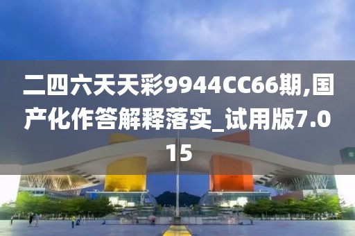 二四六天天彩9944CC66期,国产化作答解释落实_试用版7.015