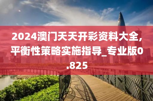 2024澳门天天开彩资料大全,平衡性策略实施指导_专业版0.825