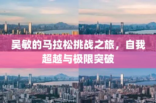 吴敏的马拉松挑战之旅，自我超越与极限突破
