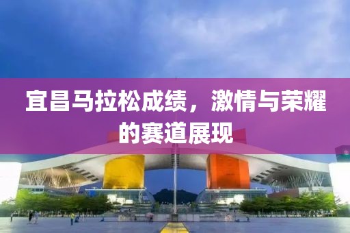 宜昌马拉松成绩，激情与荣耀的赛道展现