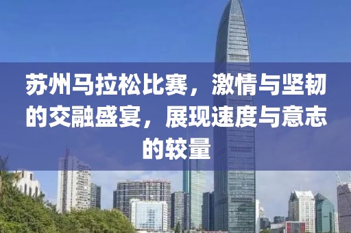 苏州马拉松比赛，激情与坚韧的交融盛宴，展现速度与意志的较量
