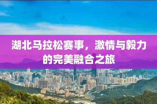 湖北马拉松赛事，激情与毅力的完美融合之旅