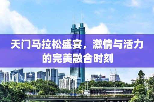 天门马拉松盛宴，激情与活力的完美融合时刻
