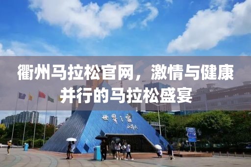 衢州马拉松官网，激情与健康并行的马拉松盛宴