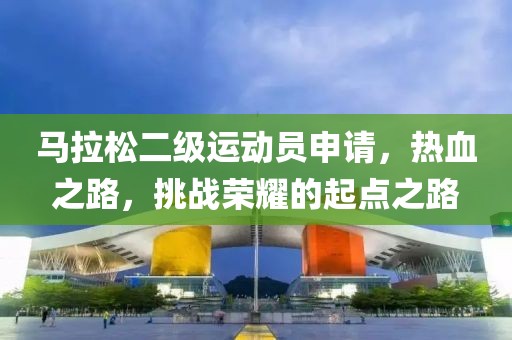马拉松二级运动员申请，热血之路，挑战荣耀的起点之路
