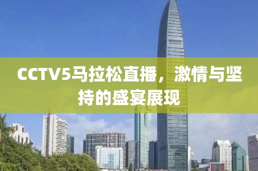 CCTV5马拉松直播，激情与坚持的盛宴展现