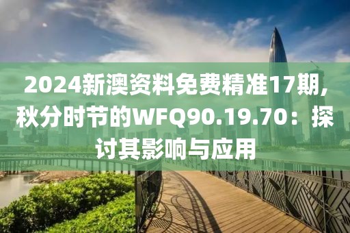 2024新澳资料免费精准17期,秋分时节的WFQ90.19.70：探讨其影响与应用