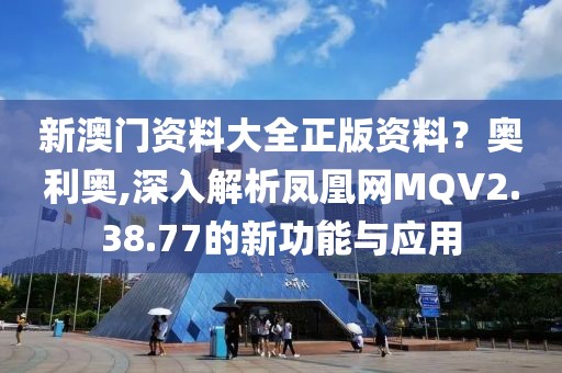 新澳门资料大全正版资料？奥利奥,深入解析凤凰网MQV2.38.77的新功能与应用