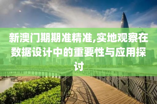 新澳门期期准精准,实地观察在数据设计中的重要性与应用探讨