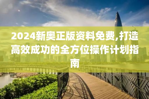 2024新奥正版资料免费,打造高效成功的全方位操作计划指南