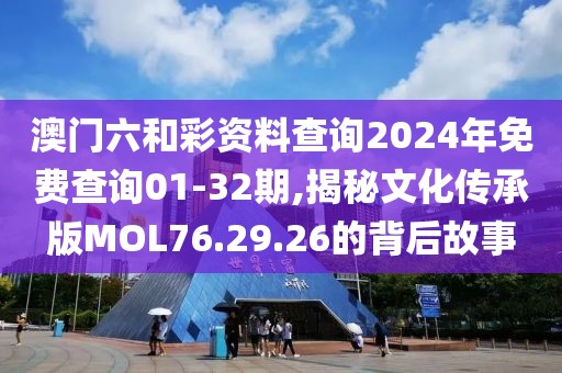 澳门六和彩资料查询2024年免费查询01-32期,揭秘文化传承版MOL76.29.26的背后故事