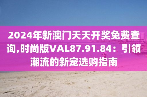 2024年新澳门天天开奖免费查询,时尚版VAL87.91.84：引领潮流的新宠选购指南