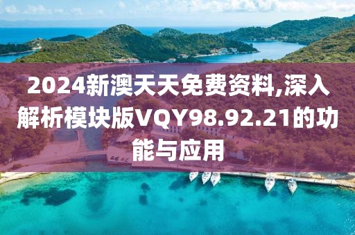 2024新澳天天免费资料,深入解析模块版VQY98.92.21的功能与应用