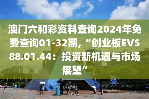 澳门六和彩资料查询2024年免费查询01-32期,“创业板EVS88.01.44：投资新机遇与市场展望”